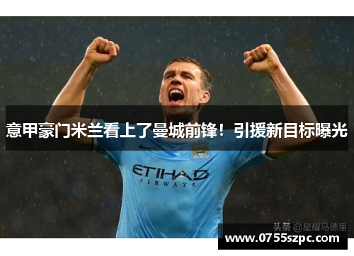 意甲豪门米兰看上了曼城前锋！引援新目标曝光