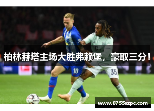 柏林赫塔主场大胜弗赖堡，豪取三分！