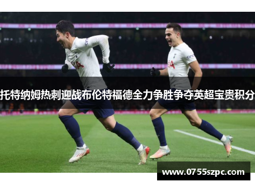 托特纳姆热刺迎战布伦特福德全力争胜争夺英超宝贵积分