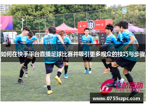 如何在快手平台直播足球比赛并吸引更多观众的技巧与步骤