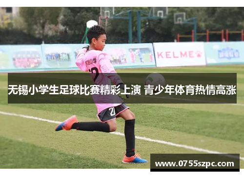 无锡小学生足球比赛精彩上演 青少年体育热情高涨