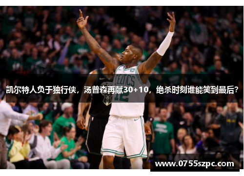 凯尔特人负于独行侠，汤普森再献30+10，绝杀时刻谁能笑到最后？