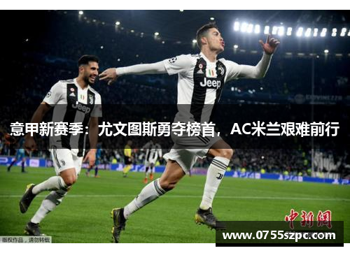意甲新赛季：尤文图斯勇夺榜首，AC米兰艰难前行