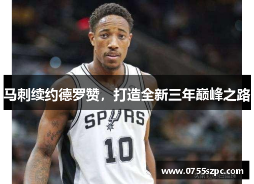 马刺续约德罗赞，打造全新三年巅峰之路