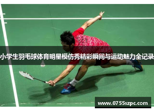 小学生羽毛球体育明星模仿秀精彩瞬间与运动魅力全记录