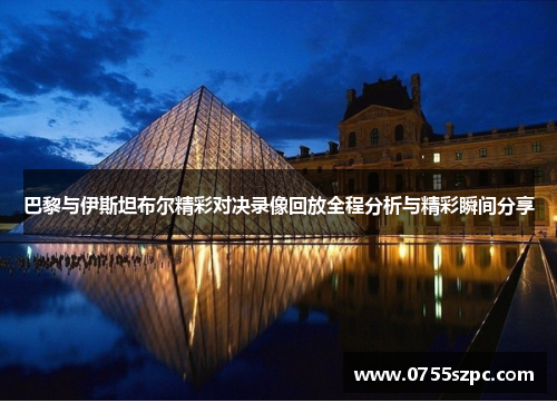巴黎与伊斯坦布尔精彩对决录像回放全程分析与精彩瞬间分享