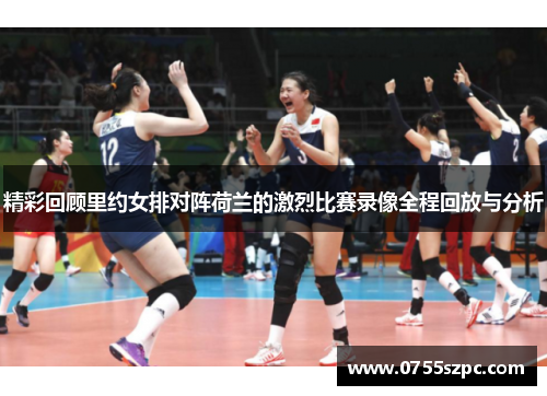 精彩回顾里约女排对阵荷兰的激烈比赛录像全程回放与分析