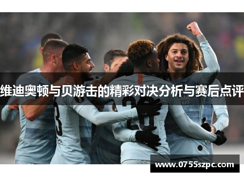 维迪奥顿与贝游击的精彩对决分析与赛后点评