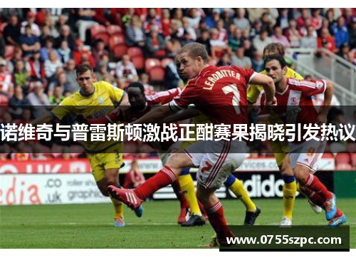诺维奇与普雷斯顿激战正酣赛果揭晓引发热议