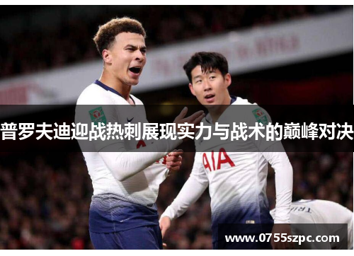 普罗夫迪迎战热刺展现实力与战术的巅峰对决