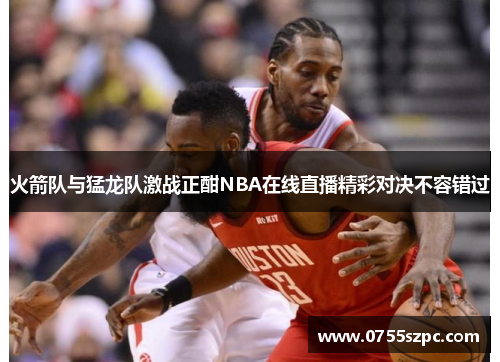 火箭队与猛龙队激战正酣NBA在线直播精彩对决不容错过