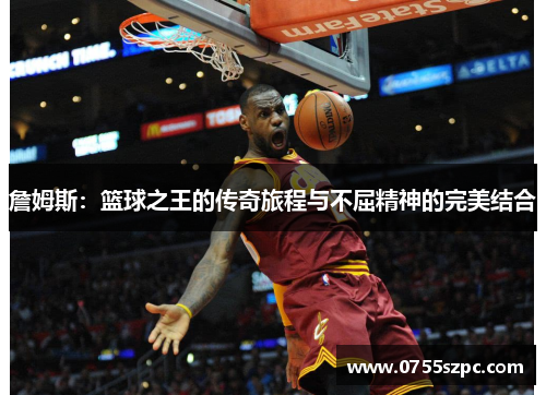 詹姆斯：篮球之王的传奇旅程与不屈精神的完美结合